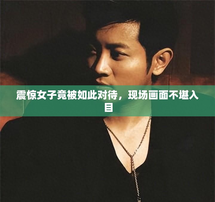 震惊女子竟被如此对待，现场画面不堪入目