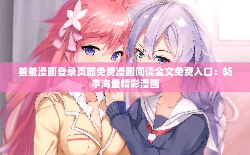 羞羞漫画登录页面免费漫画阅读全文免费入口：畅享海量精彩漫画