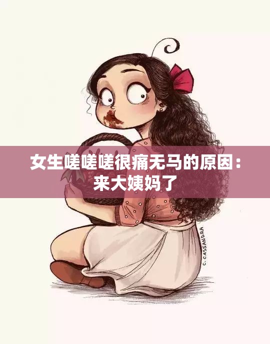 女生嗟嗟嗟很痛无马的原因：来大姨妈了