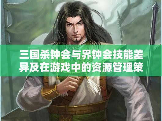 三国杀钟会与界钟会技能差异及在游戏中的资源管理策略分析