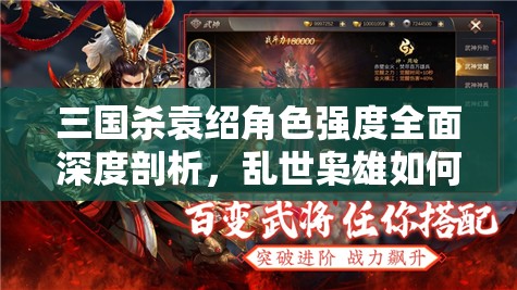 三国杀袁绍角色强度全面深度剖析，乱世枭雄如何在牌局中掀起风云