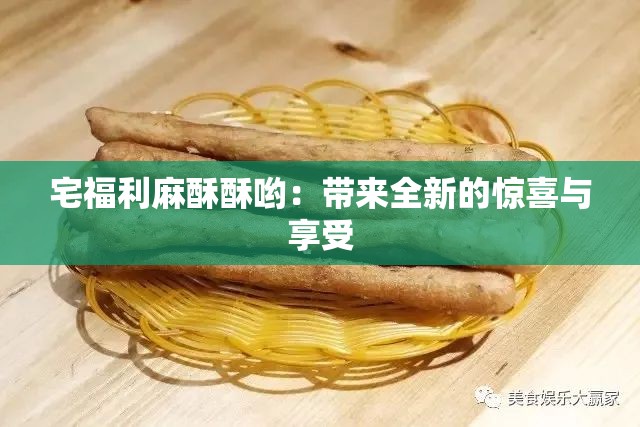 宅福利麻酥酥哟：带来全新的惊喜与享受