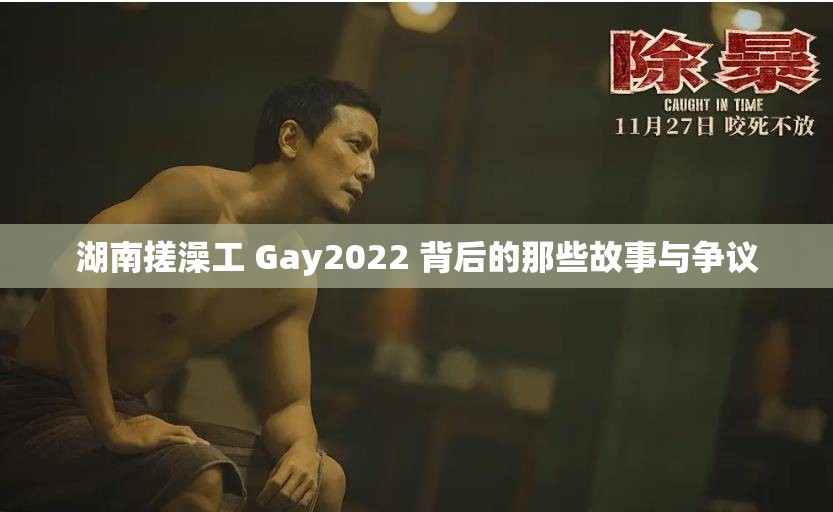 湖南搓澡工 Gay2022 背后的那些故事与争议