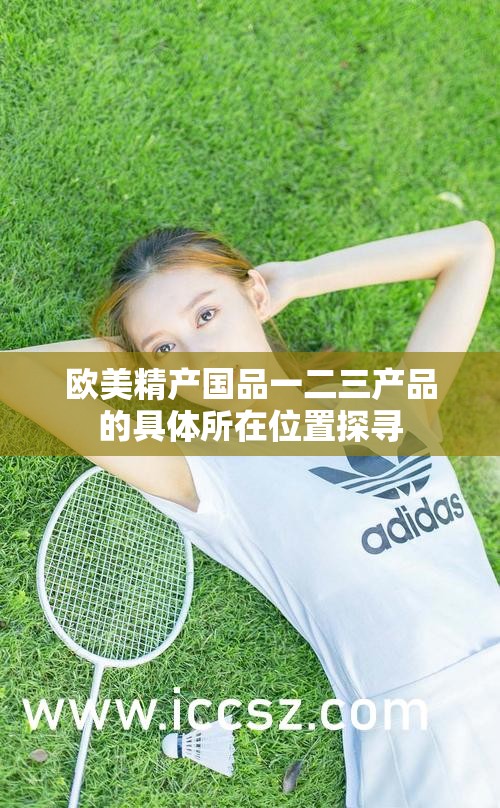 欧美精产国品一二三产品的具体所在位置探寻