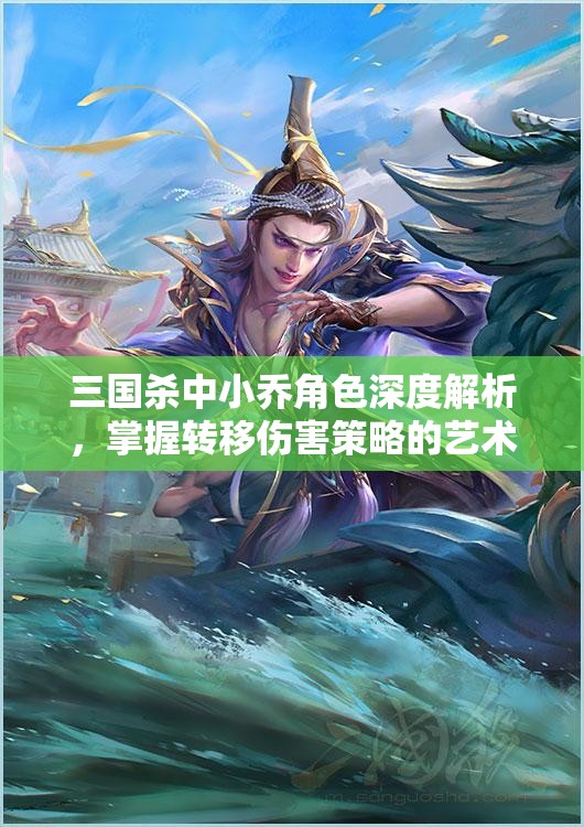 三国杀中小乔角色深度解析，掌握转移伤害策略的艺术与技巧