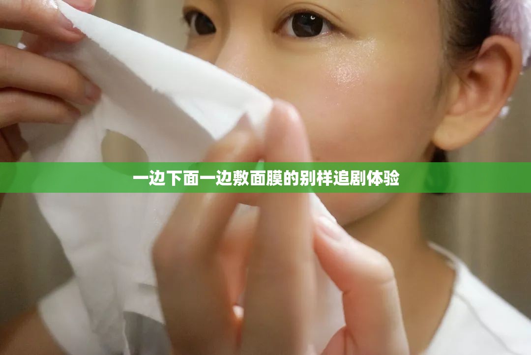 一边下面一边敷面膜的别样追剧体验