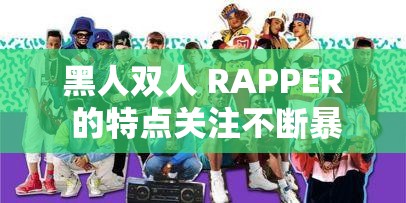 黑人双人 RAPPER 的特点关注不断暴涨：魅力与才华的独特展现