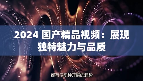 2024 国产精品视频：展现独特魅力与品质