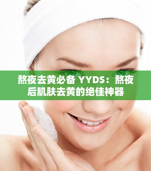 熬夜去黄必备 YYDS：熬夜后肌肤去黄的绝佳神器