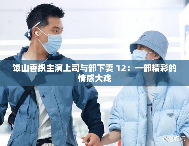 饭山香织主演上司与部下妻 12：一部精彩的情感大戏