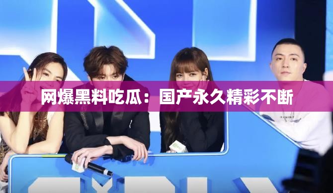 网爆黑料吃瓜：国产永久精彩不断