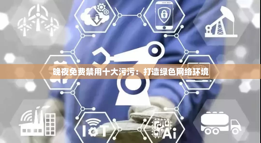 晚夜免费禁用十大污污：打造绿色网络环境