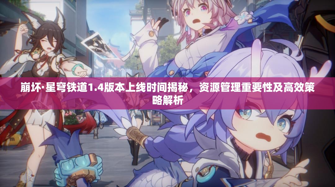 崩坏·星穹铁道1.4版本上线时间揭秘，资源管理重要性及高效策略解析