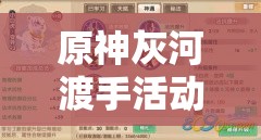 原神灰河渡手活动，深度挖掘并解锁水系角色的全新战斗潜能与技能