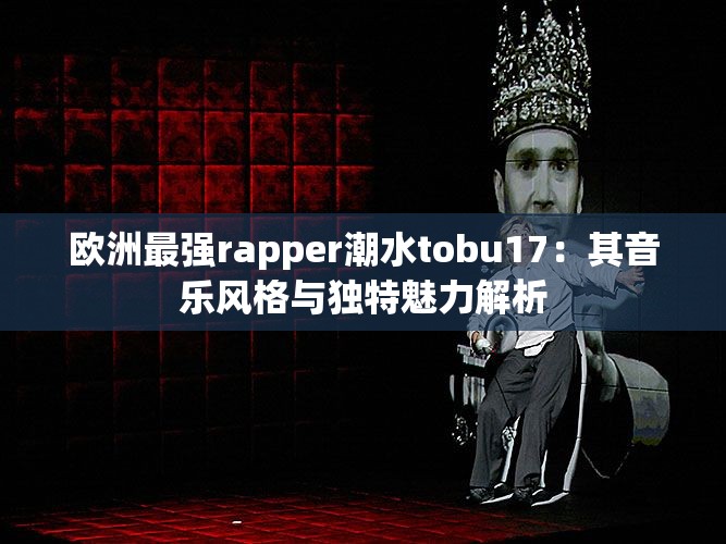 欧洲最强rapper潮水tobu17：其音乐风格与独特魅力解析