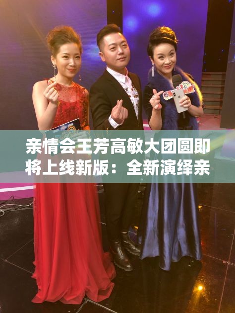 亲情会王芳高敏大团圆即将上线新版：全新演绎亲情温暖故事
