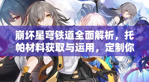 崩坏星穹铁道全面解析，托帕材料获取与运用，定制你的星际探险之旅