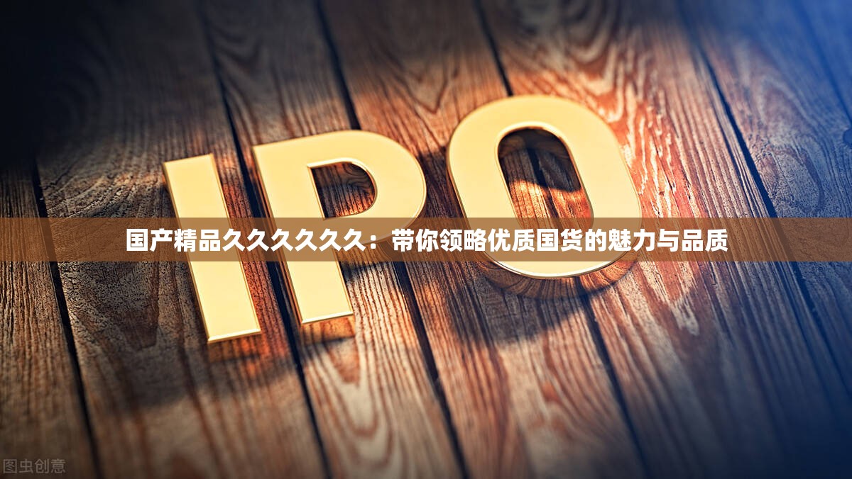 国产精品久久久久久久：带你领略优质国货的魅力与品质