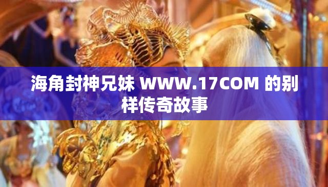 海角封神兄妹 WWW.17COM 的别样传奇故事