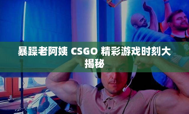 暴躁老阿姨 CSGO 精彩游戏时刻大揭秘