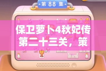 保卫萝卜4秋妃传第二十三关，策略布局与智慧决策的双重极限考验