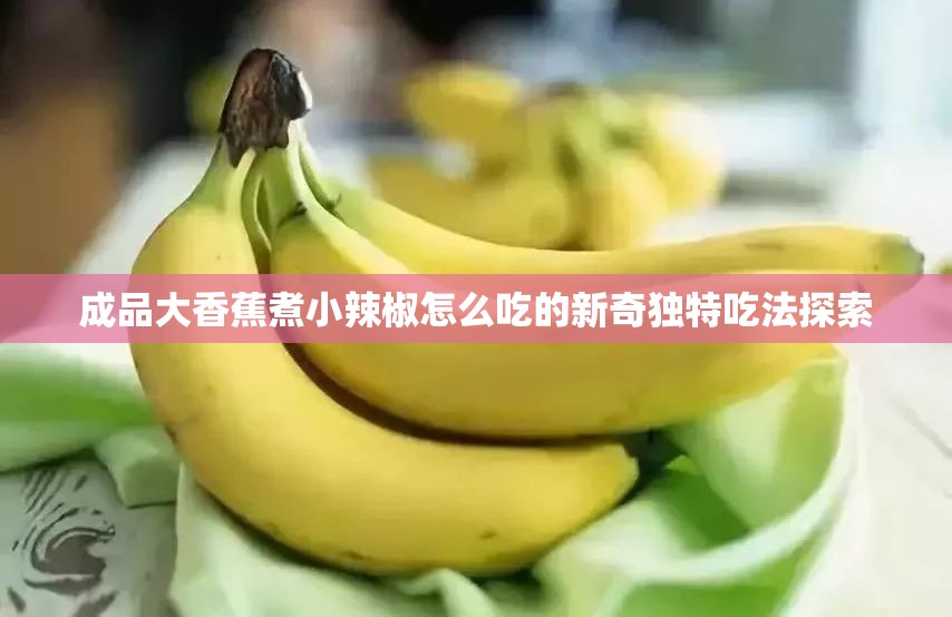 成品大香蕉煮小辣椒怎么吃的新奇独特吃法探索