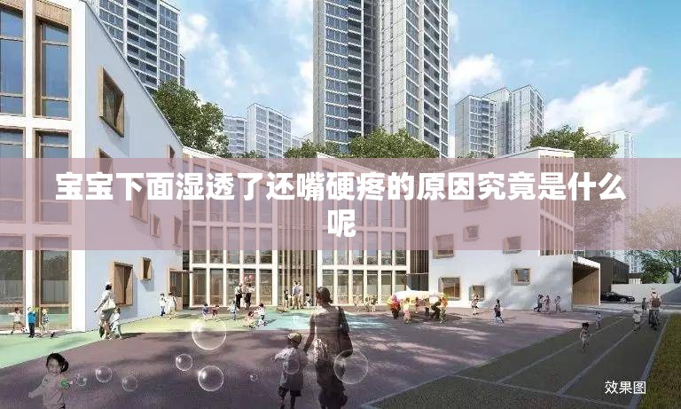宝宝下面湿透了还嘴硬疼的原因究竟是什么呢