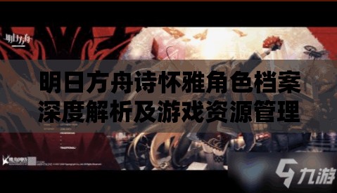 明日方舟诗怀雅角色档案深度解析及游戏资源管理优化实用指南