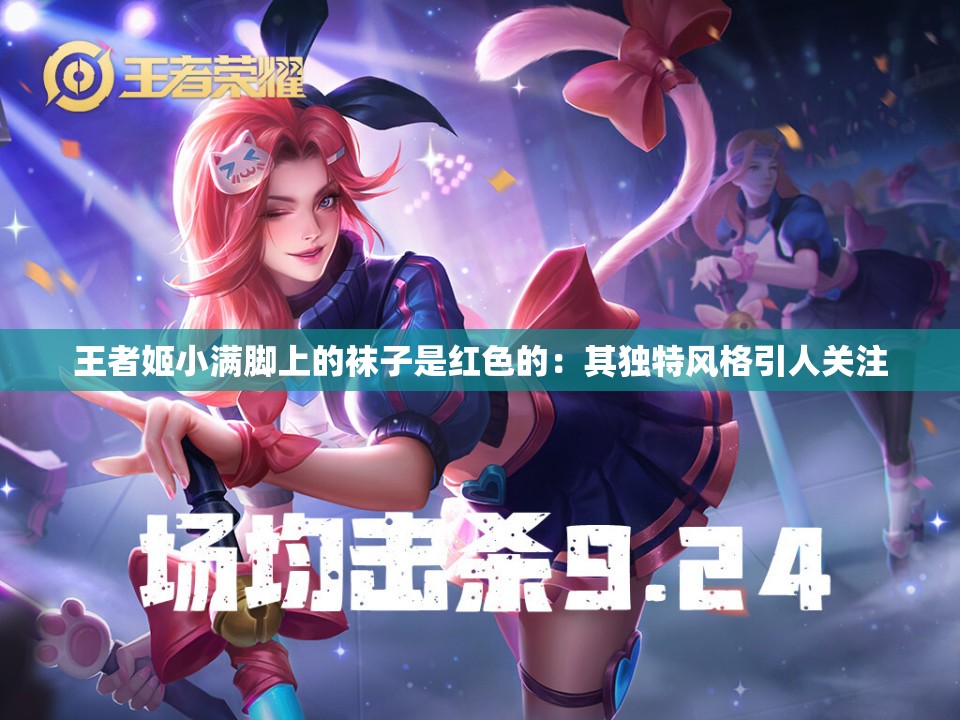 王者姬小满脚上的袜子是红色的：其独特风格引人关注