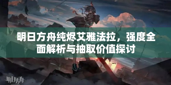 明日方舟纯烬艾雅法拉，强度全面解析与抽取价值探讨
