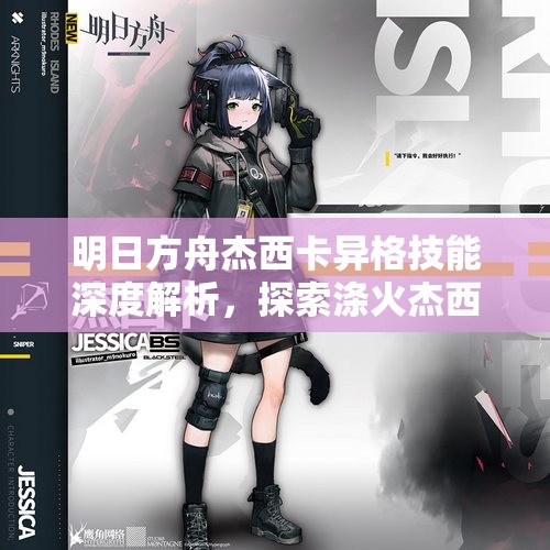 明日方舟杰西卡异格技能深度解析，探索涤火杰西卡独特的战斗艺术与策略