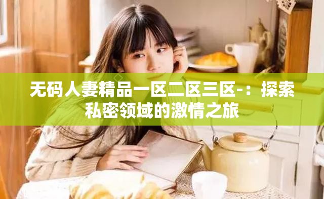 无码人妻精品一区二区三区-：探索私密领域的激情之旅