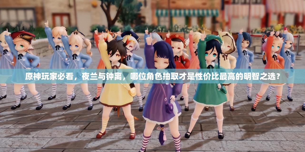 原神玩家必看，夜兰与钟离，哪位角色抽取才是性价比最高的明智之选？