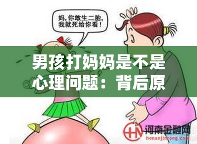 男孩打妈妈是不是心理问题：背后原因及应对策略探讨