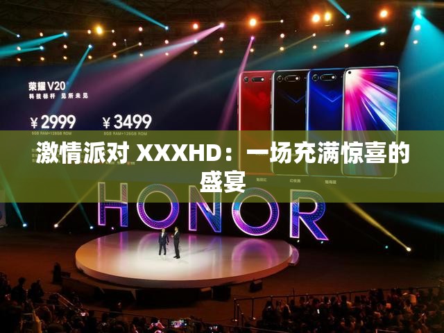 激情派对 XXXHD：一场充满惊喜的盛宴