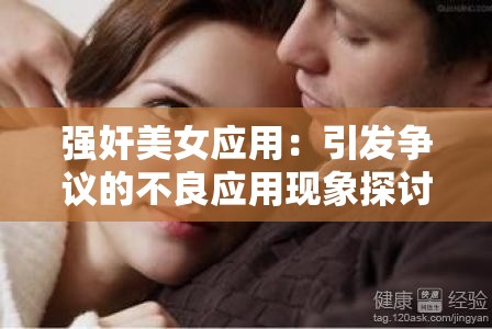 强奸美女应用：引发争议的不良应用现象探讨