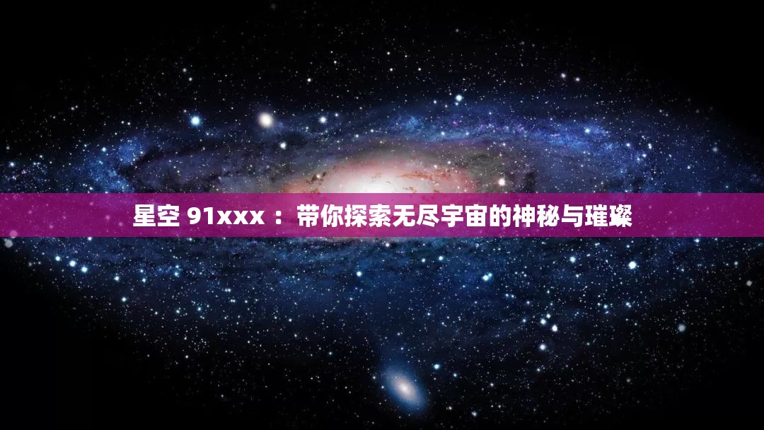 星空 91xxx ：带你探索无尽宇宙的神秘与璀璨