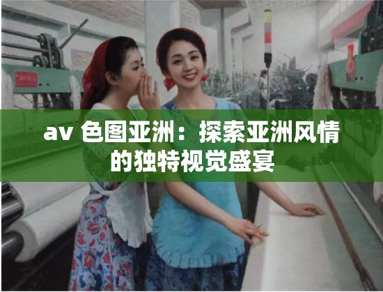 av 色图亚洲：探索亚洲风情的独特视觉盛宴