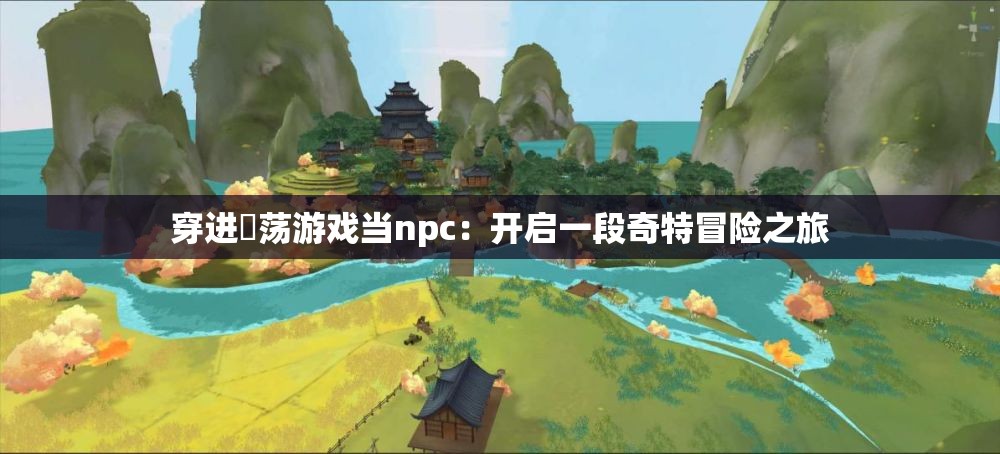 穿进婬荡游戏当npc：开启一段奇特冒险之旅