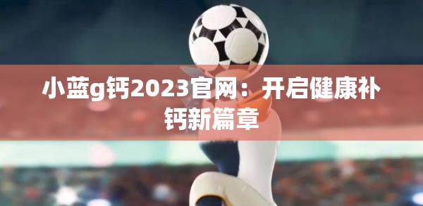 小蓝g钙2023官网：开启健康补钙新篇章