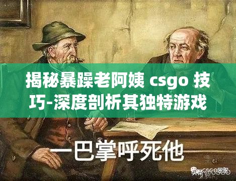 揭秘暴躁老阿姨 csgo 技巧-深度剖析其独特游戏策略与实战运用