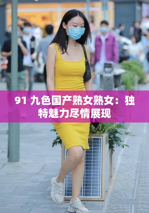 91 九色国产熟女熟女：独特魅力尽情展现