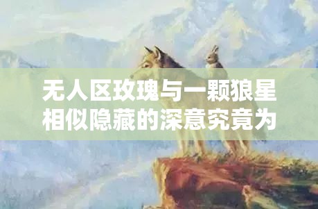 无人区玫瑰与一颗狼星相似隐藏的深意究竟为何