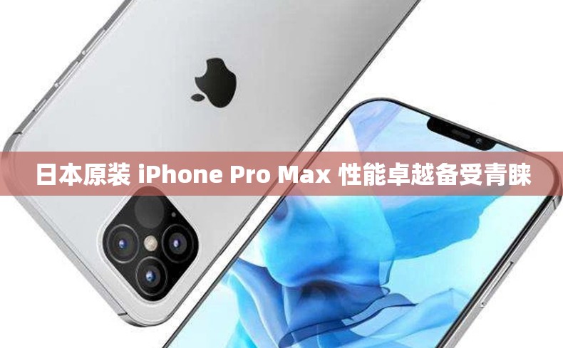 日本原装 iPhone Pro Max 性能卓越备受青睐