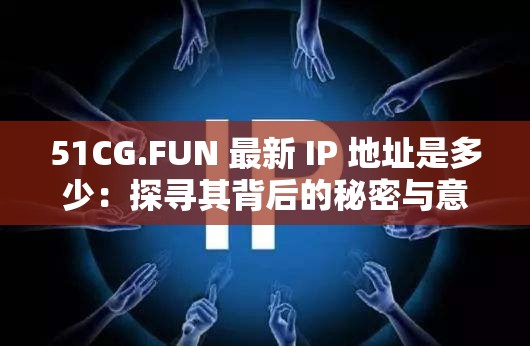 51CG.FUN 最新 IP 地址是多少：探寻其背后的秘密与意义