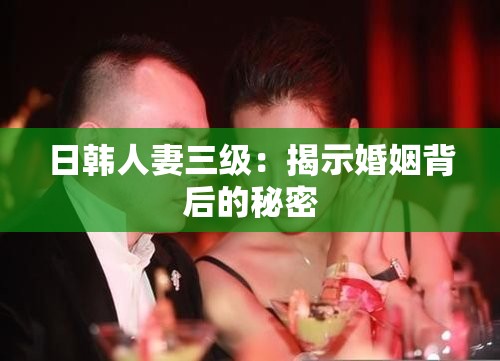 日韩人妻三级：揭示婚姻背后的秘密