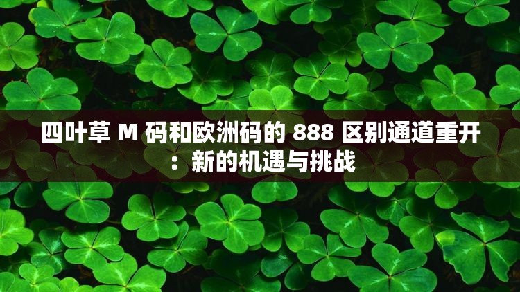 四叶草 M 码和欧洲码的 888 区别通道重开：新的机遇与挑战