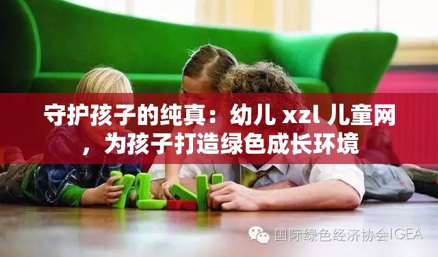 守护孩子的纯真：幼儿 xzl 儿童网，为孩子打造绿色成长环境