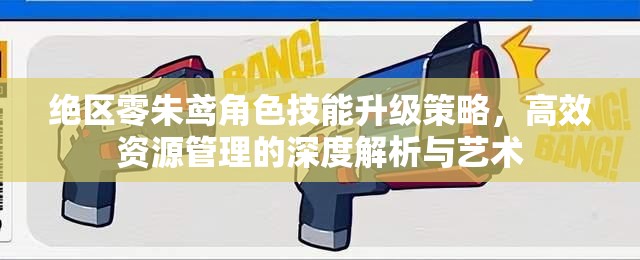 绝区零朱鸢角色技能升级策略，高效资源管理的深度解析与艺术