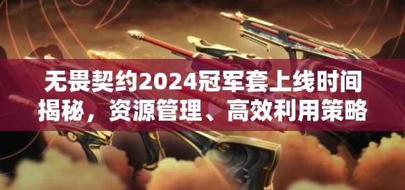 无畏契约2024冠军套上线时间揭秘，资源管理、高效利用策略以最大化其游戏价值